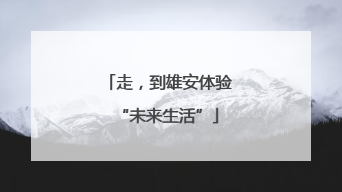 走，到雄安体验“未来生活”