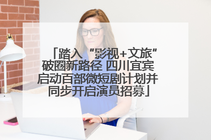 踏入“影视+文旅”破圈新路径 四川宜宾启动百部微短剧计划并同步开启演员招募