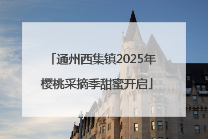 通州西集镇2025年樱桃采摘季甜蜜开启