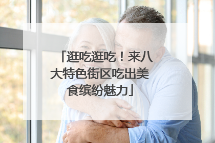 逛吃逛吃！来八大特色街区吃出美食缤纷魅力
