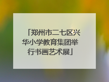 郑州市二七区兴华小学教育集团举行书画艺术展