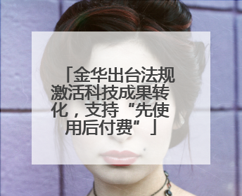 金华出台法规激活科技成果转化，支持“先使用后付费”
