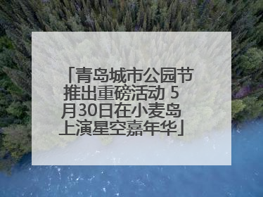 青岛城市公园节推出重磅活动 5月30日在小麦岛上演星空嘉年华