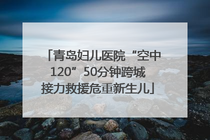 青岛妇儿医院“空中120”50分钟跨城接力救援危重新生儿