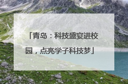 青岛：科技盛宴进校园，点亮学子科技梦