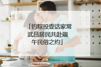 钓粽投壶话家常 武昌居民共赴端午民俗之约