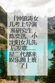 钟镇涛女儿考上导演系研究生，陈奕迅、小沈阳女儿先后发歌……星二代都来娱乐圈上班了