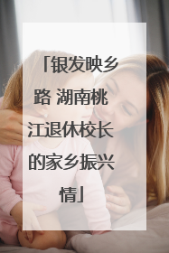 银发映乡路 湖南桃江退休校长的家乡振兴情
