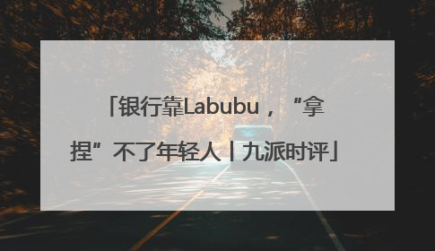 银行靠Labubu，“拿捏”不了年轻人丨九派时评