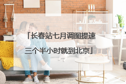 长春站七月调图提速 三个半小时就到北京
