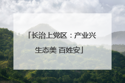 长治上党区：产业兴 生态美 百姓安