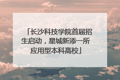 长沙科技学院首届招生启动，星城新添一所应用型本科高校