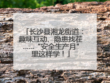 长沙县湘龙街道：趣味互动、隐患找茬……“安全生产月”里这样学！