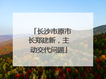长沙市原市长郑建新，主动交代问题