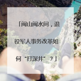 闽山闽水间，退役军人事务改革如何“打深井”？