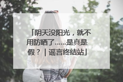 阴天没阳光，就不用防晒了……是真是假？｜谣言终结站