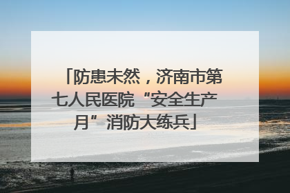 防患未然，济南市第七人民医院“安全生产月”消防大练兵