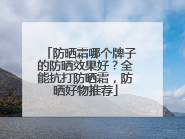 防晒霜哪个牌子的防晒效果好？全能抗打防晒霜，防晒好物推荐