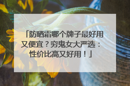 防晒霜哪个牌子最好用又便宜？穷鬼女大严选：性价比高又好用！