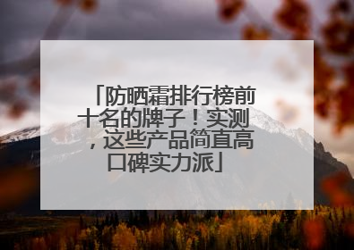 防晒霜排行榜前十名的牌子！实测，这些产品简直高口碑实力派