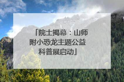 院士揭幕：山师附小恐龙主题公益科普展启动