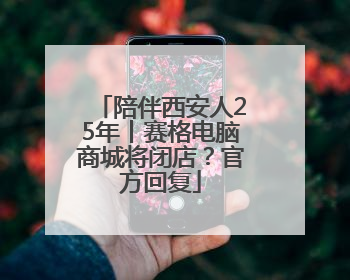 陪伴西安人25年丨赛格电脑商城将闭店？官方回复