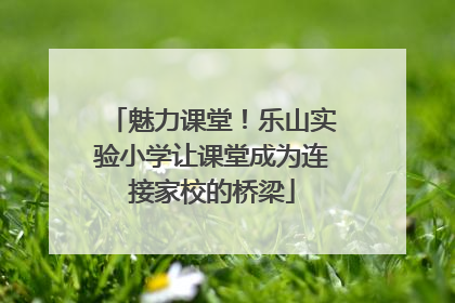 魅力课堂！乐山实验小学让课堂成为连接家校的桥梁