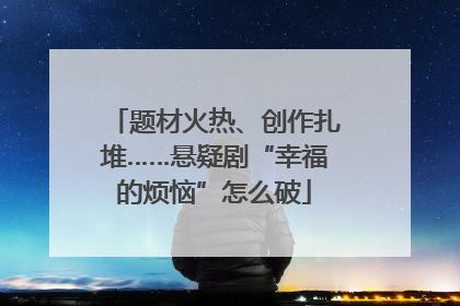 题材火热、创作扎堆……悬疑剧“幸福的烦恼”怎么破