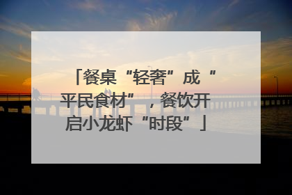 餐桌“轻奢”成“平民食材”，餐饮开启小龙虾“时段”