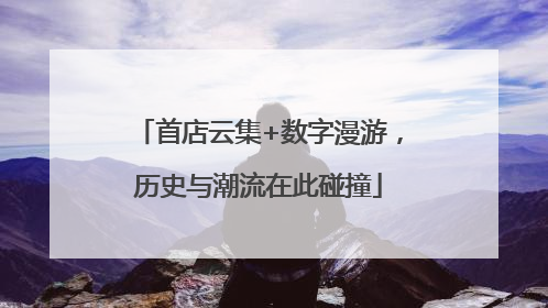 首店云集+数字漫游，历史与潮流在此碰撞