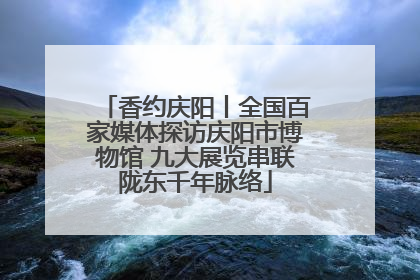 香约庆阳丨全国百家媒体探访庆阳市博物馆 九大展览串联陇东千年脉络
