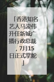 香港知名艺人马浚伟升任新城广播行政总裁，7月15日正式掌舵