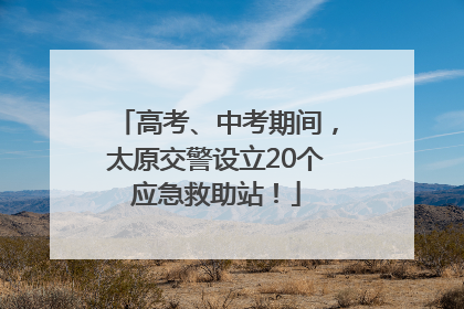 高考、中考期间，太原交警设立20个应急救助站！