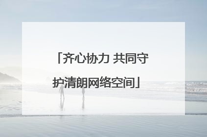 齐心协力 共同守护清朗网络空间
