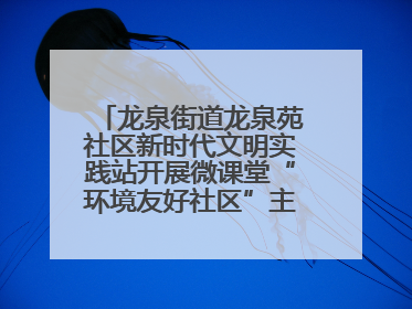 龙泉街道龙泉苑社区新时代文明实践站开展微课堂“环境友好社区”主题宣讲活动