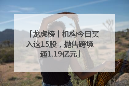 龙虎榜丨机构今日买入这15股，抛售跨境通1.19亿元