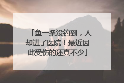 鱼一条没钓到，人却进了医院！最近因此受伤的还真不少