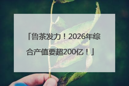 鲁茶发力！2026年综合产值要超200亿！
