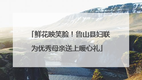 鲜花映笑脸！鲁山县妇联为优秀母亲送上暖心礼