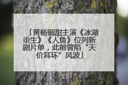 黄杨钿甜主演《冰湖重生》《人鱼》位列新剧片单，此前曾陷“天价耳环”风波