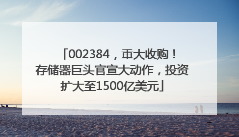 002384，重大收购！存储器巨头官宣大动作，投资扩大至1500亿美元