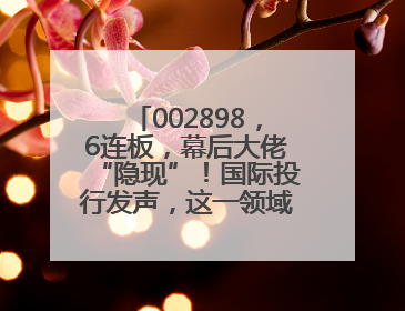 002898，6连板，幕后大佬“隐现”！国际投行发声，这一领域或迎十年黄金期