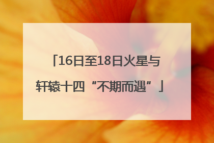 16日至18日火星与轩辕十四“不期而遇”
