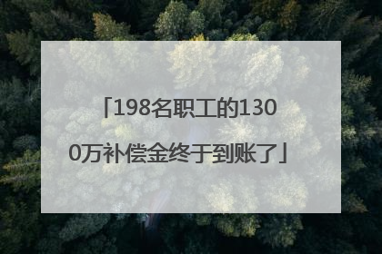 198名职工的1300万补偿金终于到账了