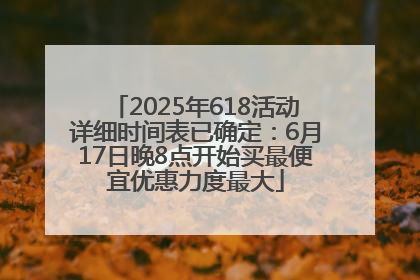 2025年618活动详细时间表已确定：6月17日晚8点开始买最便宜优惠力度最大