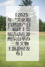 2025年“文化和自然遗产日”福建主会场活动在漳州东山举办 三条文物主题游径发布