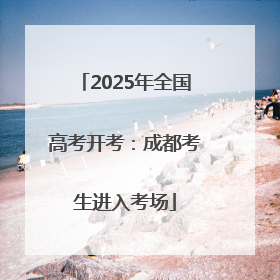 2025年全国高考开考：成都考生进入考场