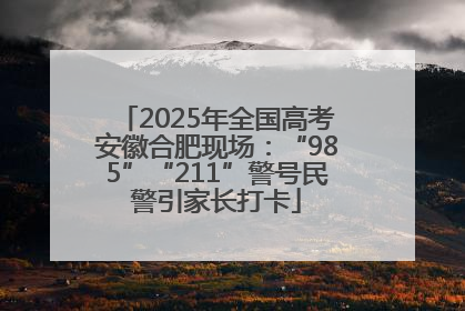 2025年全国高考安徽合肥现场：“985”“211”警号民警引家长打卡