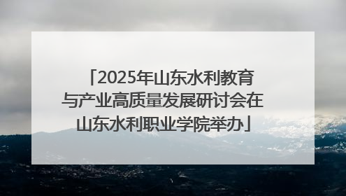 2025年山东水利教育与产业高质量发展研讨会在山东水利职业学院举办