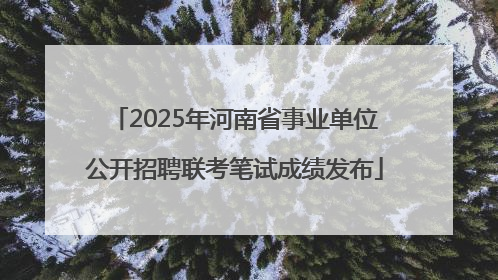 2025年河南省事业单位公开招聘联考笔试成绩发布